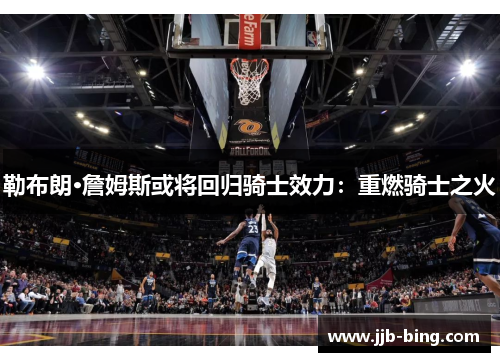 勒布朗·詹姆斯或将回归骑士效力：重燃骑士之火