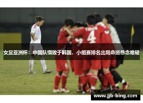女足亚洲杯：中国队惜败于韩国，小组赛排名出局命运悬念难破