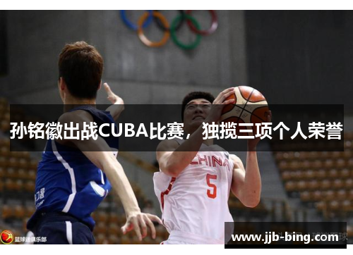 孙铭徽出战CUBA比赛，独揽三项个人荣誉