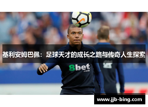 基利安姆巴佩:足球天才的成长之路与传奇人生探索 基利安姆巴佩:足球天才的成长之路与传奇人生探索