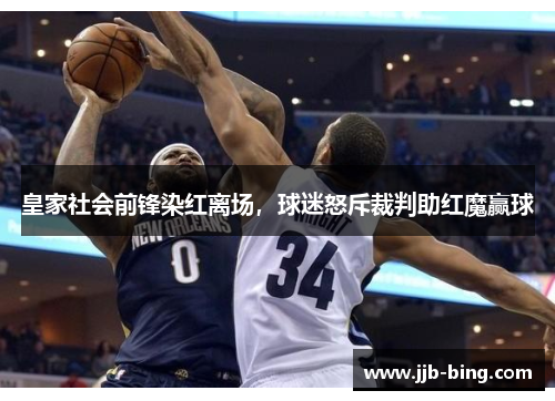 皇家社会前锋染红离场，球迷怒斥裁判助红魔赢球