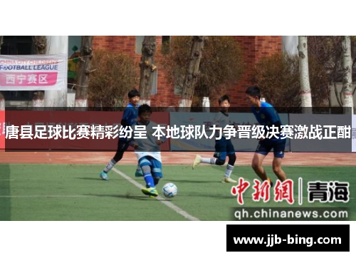 唐县足球比赛精彩纷呈 本地球队力争晋级决赛激战正酣