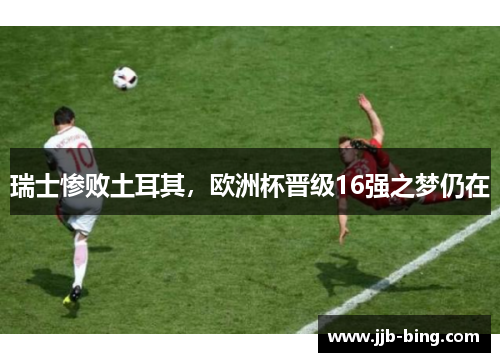 瑞士惨败土耳其，欧洲杯晋级16强之梦仍在