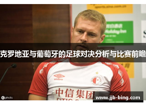 克罗地亚与葡萄牙的足球对决分析与比赛前瞻