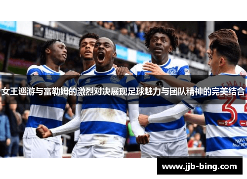 女王巡游与富勒姆的激烈对决展现足球魅力与团队精神的完美结合