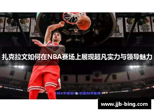 扎克拉文如何在NBA赛场上展现超凡实力与领导魅力