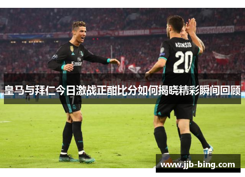 皇马与拜仁今日激战正酣比分如何揭晓精彩瞬间回顾