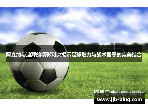 阿森纳与迪拜的精彩对决揭示足球魅力与战术智慧的完美结合 阿森纳与迪拜的精彩对决揭示足球魅力与战术智慧的完美结合